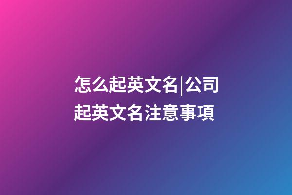 怎么起英文名|公司起英文名注意事項-第1張-公司起名-玄機派